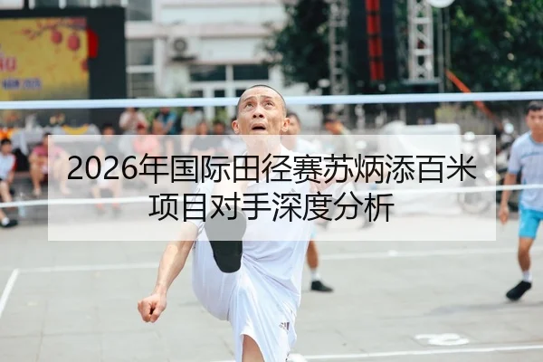 2026年国际田径赛苏炳添百米项目对手深度分析