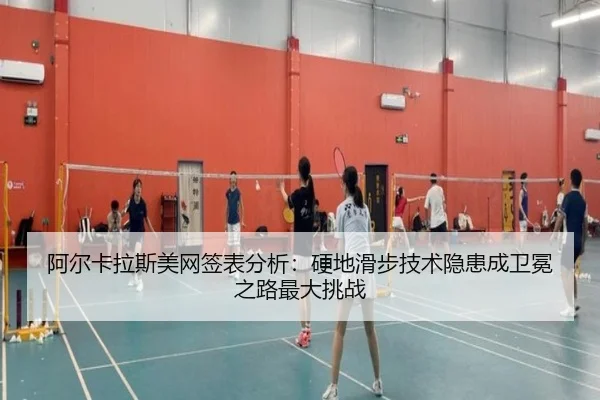阿尔卡拉斯美网签表分析：硬地滑步技术隐患成卫冕之路最大挑战