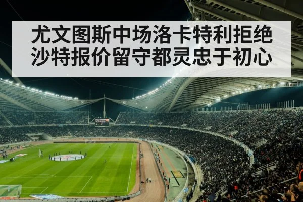 尤文图斯中场洛卡特利拒绝沙特报价留守都灵忠于初心