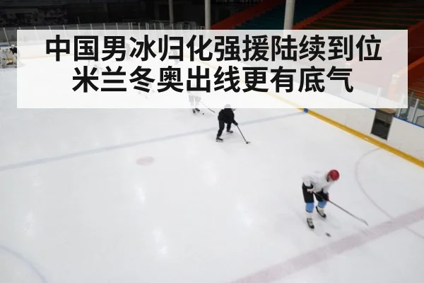 中国男冰归化强援陆续到位 米兰冬奥出线更有底气