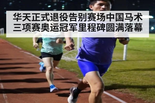 华天正式退役告别赛场中国马术三项赛奥运冠军里程碑圆满落幕