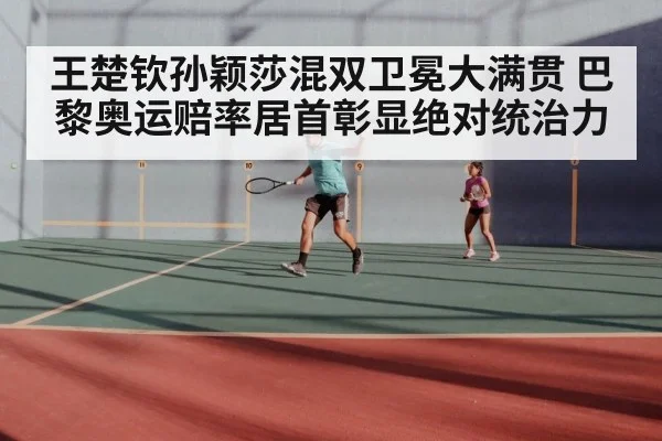 王楚钦孙颖莎混双卫冕大满贯 巴黎奥运赔率居首彰显绝对统治力