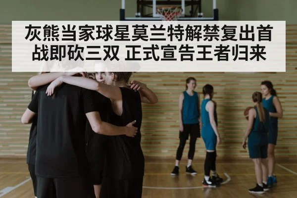 灰熊当家球星莫兰特解禁复出首战即砍三双 正式宣告王者归来