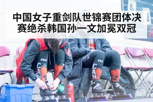中国女子重剑队世锦赛团体决赛绝杀韩国孙一文加冕双冠