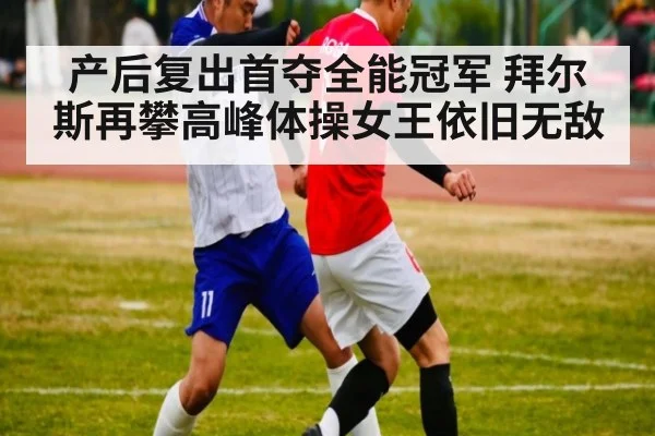 产后复出首夺全能冠军 拜尔斯再攀高峰体操女王依旧无敌